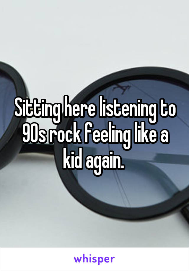 Sitting here listening to 90s rock feeling like a kid again. 