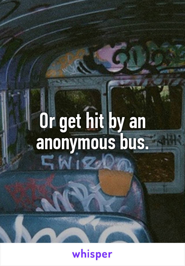 Or get hit by an anonymous bus.