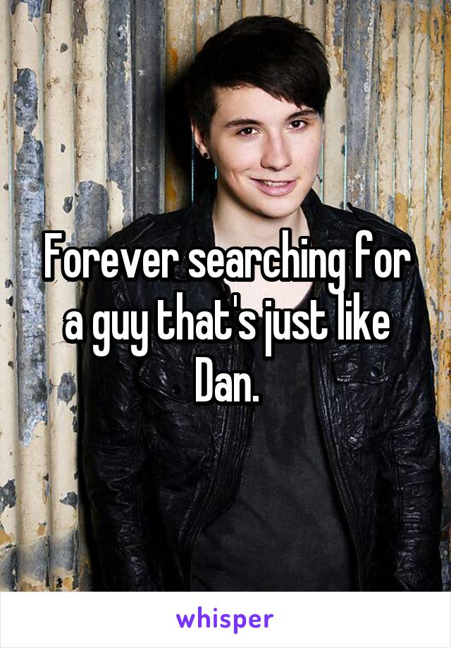 Forever searching for a guy that's just like Dan.