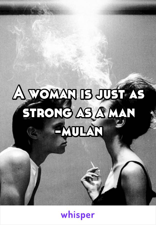 A woman is just as strong as a man
-mulan