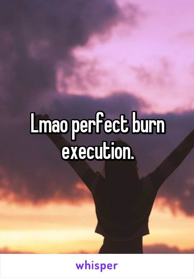 Lmao perfect burn execution.