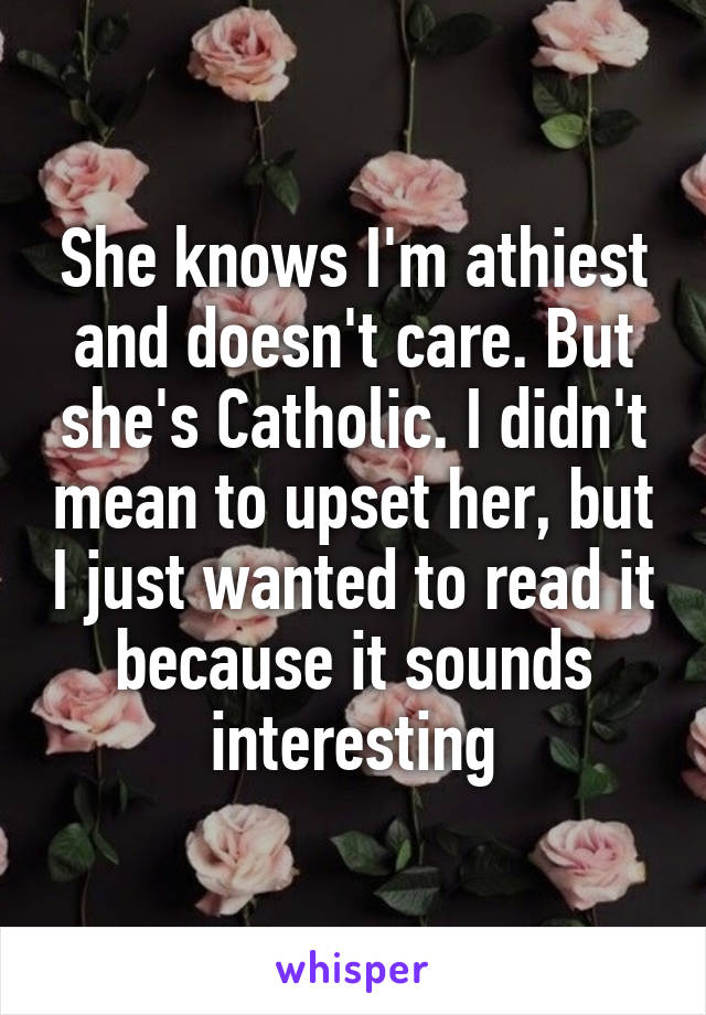 She knows I'm athiest and doesn't care. But she's Catholic. I didn't mean to upset her, but I just wanted to read it because it sounds interesting