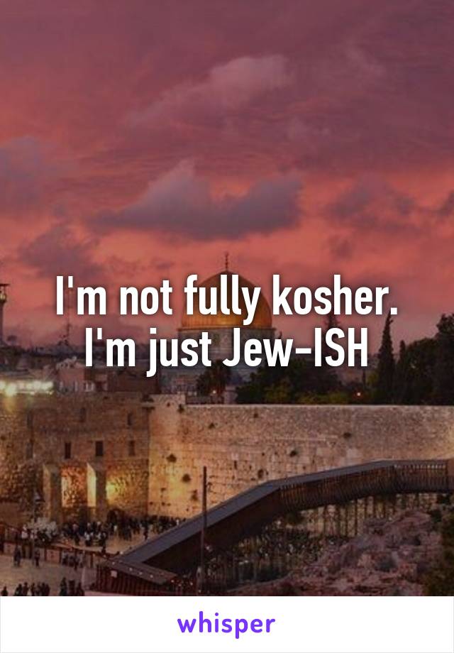 I'm not fully kosher. I'm just Jew-ISH