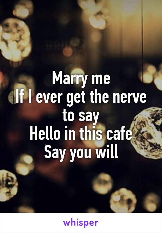 Marry me
If I ever get the nerve to say
Hello in this cafe
Say you will