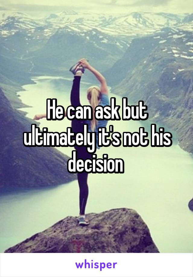 He can ask but ultimately it's not his decision 