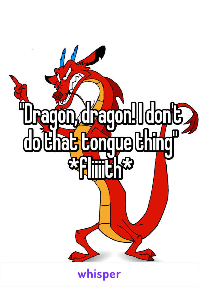 "Dragon, dragon! I don't do that tongue thing"
*fliiiith*