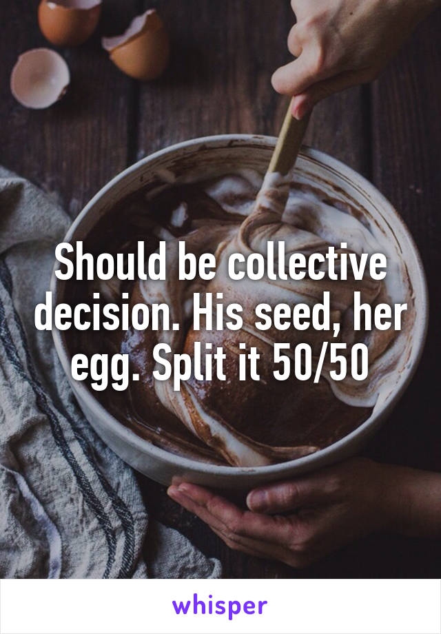 Should be collective decision. His seed, her egg. Split it 50/50