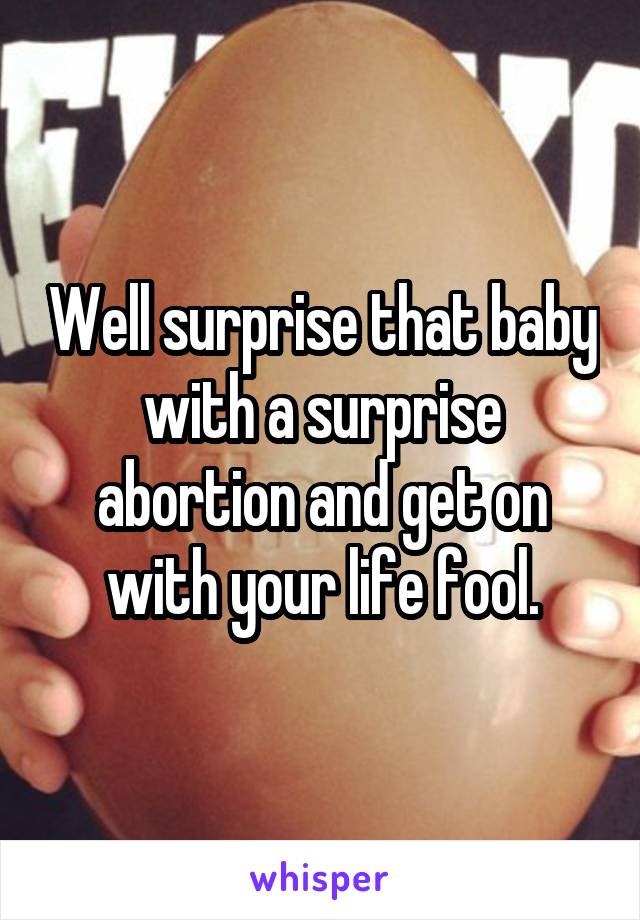 Well surprise that baby with a surprise abortion and get on with your life fool.