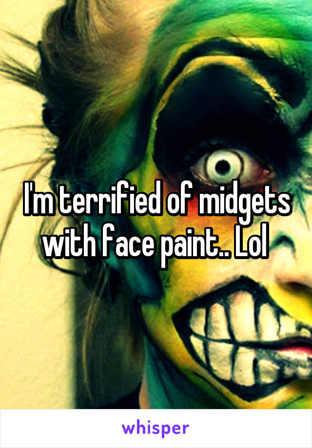 I'm terrified of midgets with face paint.. Lol 