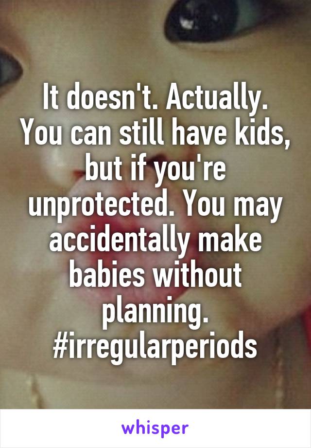 It doesn't. Actually. You can still have kids, but if you're unprotected. You may accidentally make babies without planning. #irregularperiods