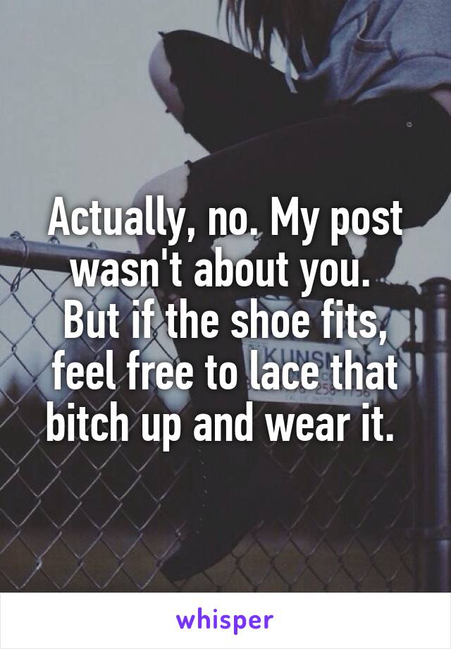 Actually, no. My post wasn't about you. 
But if the shoe fits, feel free to lace that bitch up and wear it. 