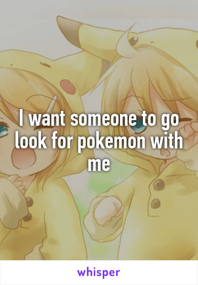I want someone to go look for pokemon with me