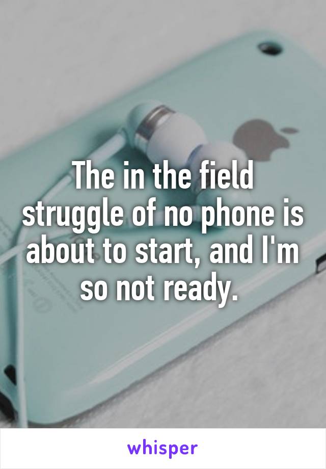 The in the field struggle of no phone is about to start, and I'm so not ready. 