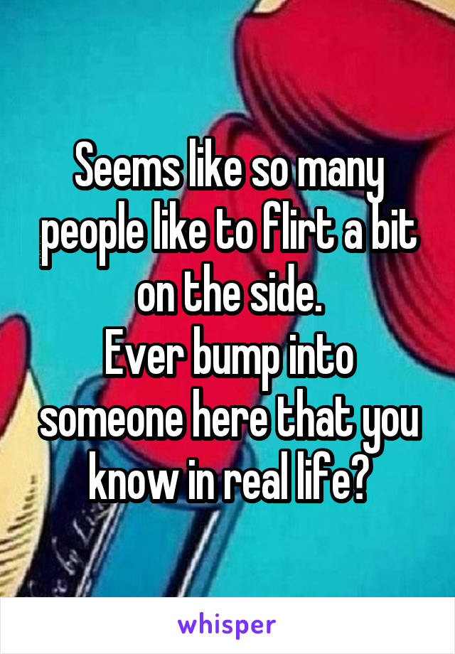Seems like so many people like to flirt a bit on the side.
Ever bump into someone here that you know in real life?