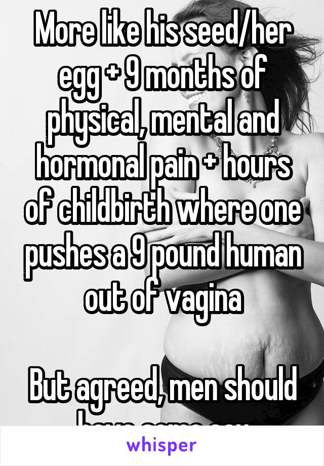 More like his seed/her egg + 9 months of physical, mental and hormonal pain + hours of childbirth where one pushes a 9 pound human out of vagina

But agreed, men should have some say