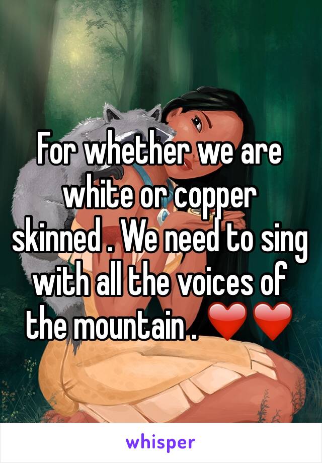 For whether we are white or copper skinned . We need to sing with all the voices of the mountain . ❤️❤️