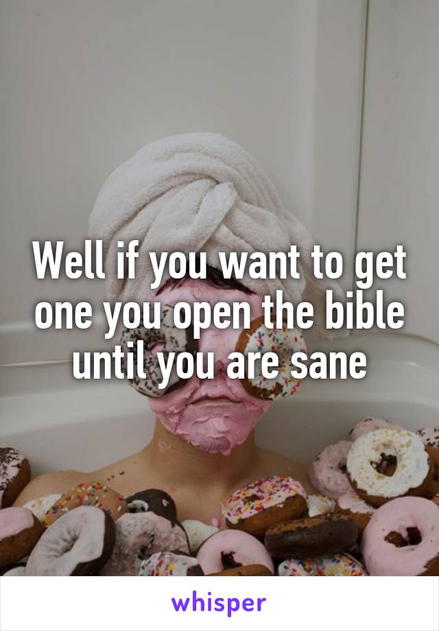 Well if you want to get one you open the bible until you are sane