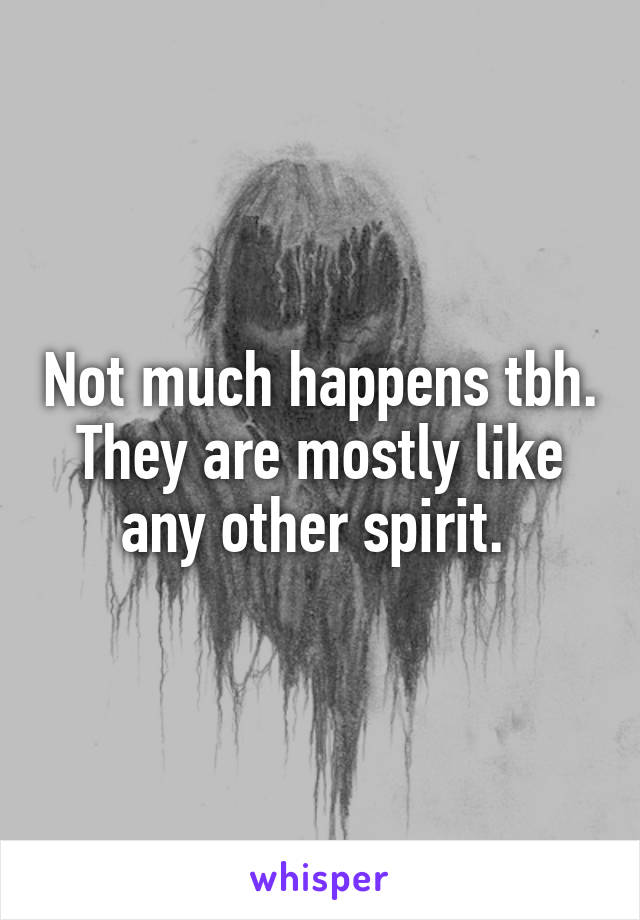 Not much happens tbh. They are mostly like any other spirit. 