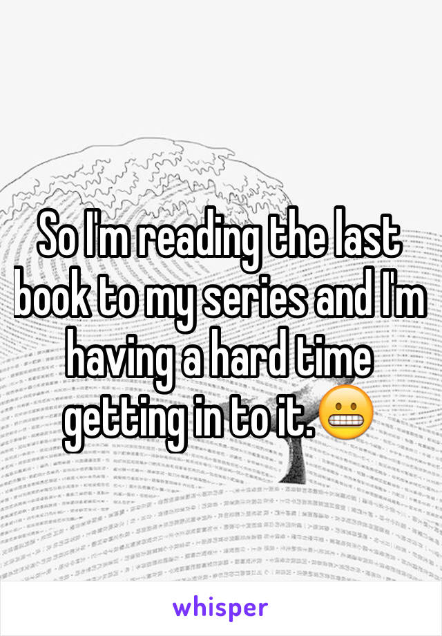 So I'm reading the last book to my series and I'm having a hard time getting in to it.😬