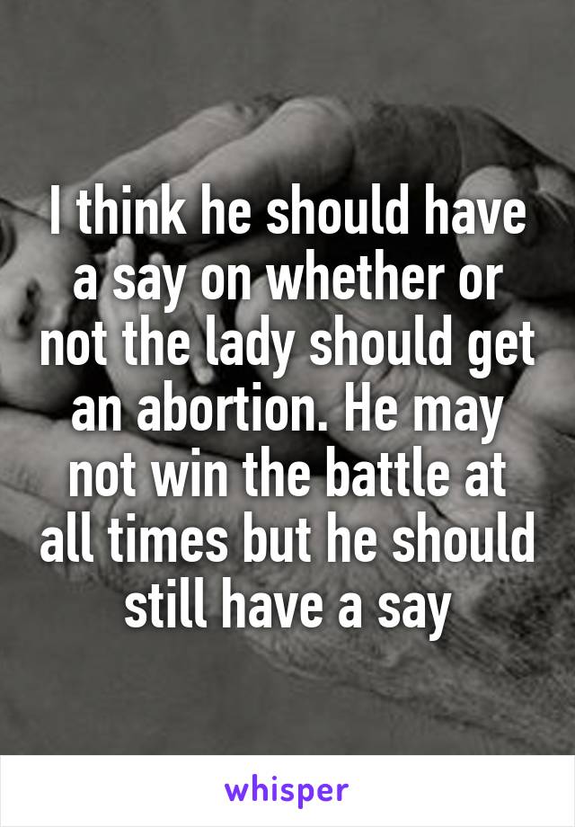 I think he should have a say on whether or not the lady should get an abortion. He may not win the battle at all times but he should still have a say