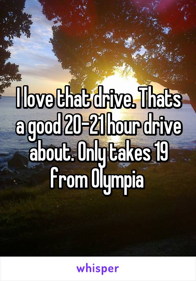 I love that drive. Thats a good 20-21 hour drive about. Only takes 19 from Olympia 