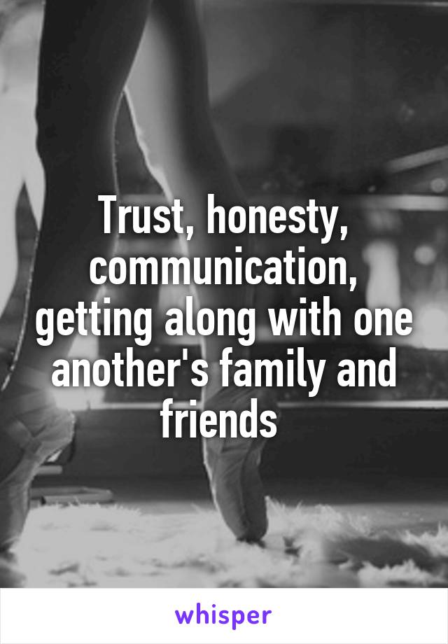 Trust, honesty, communication, getting along with one another's family and friends 