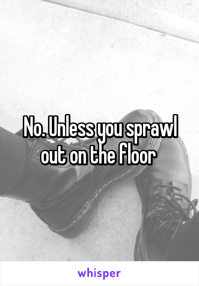 No. Unless you sprawl out on the floor 