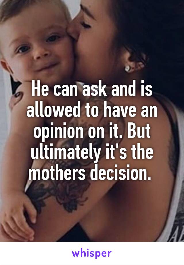 He can ask and is allowed to have an opinion on it. But ultimately it's the mothers decision. 