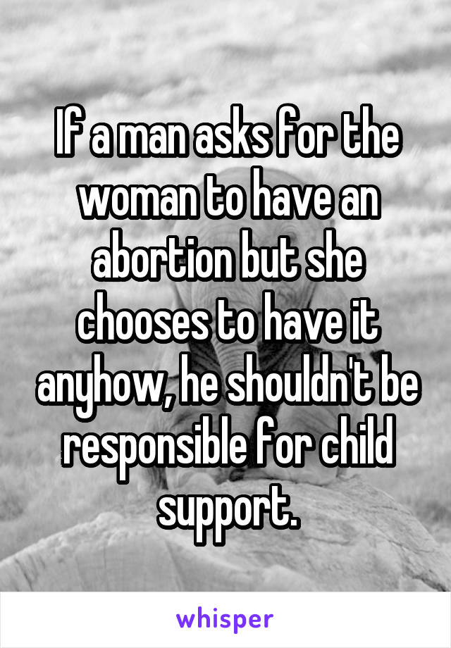 If a man asks for the woman to have an abortion but she chooses to have it anyhow, he shouldn't be responsible for child support.