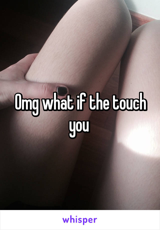 Omg what if the touch you 