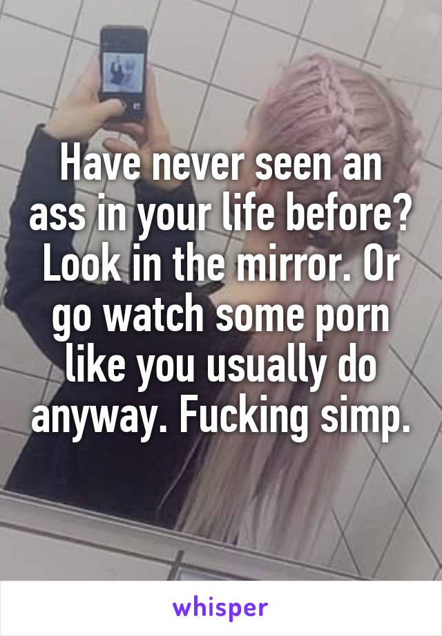 Have never seen an ass in your life before? Look in the mirror. Or go watch some porn like you usually do anyway. Fucking simp.  