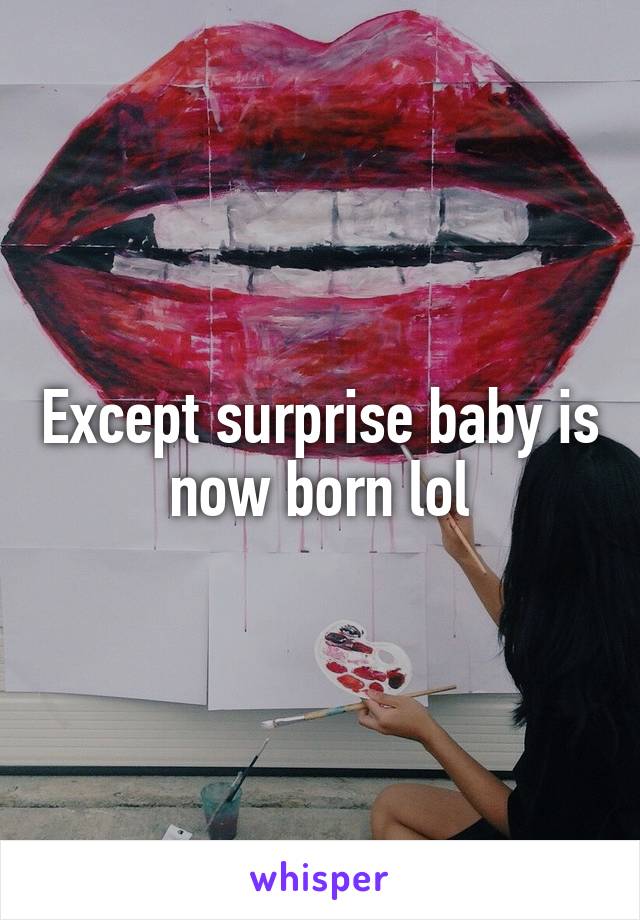 Except surprise baby is now born lol
