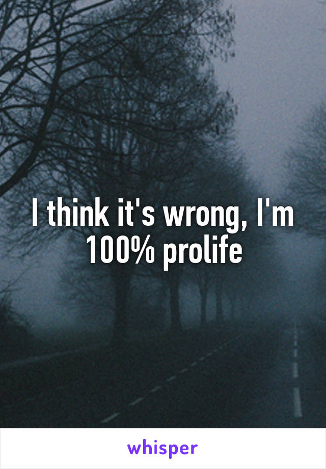 I think it's wrong, I'm 100% prolife
