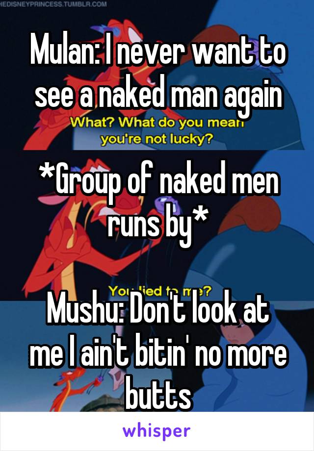 Mulan: I never want to see a naked man again

*Group of naked men runs by*

Mushu: Don't look at me I ain't bitin' no more butts