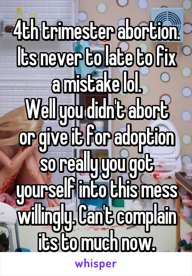 4th trimester abortion. Its never to late to fix a mistake lol.
Well you didn't abort or give it for adoption so really you got yourself into this mess willingly. Can't complain its to much now.