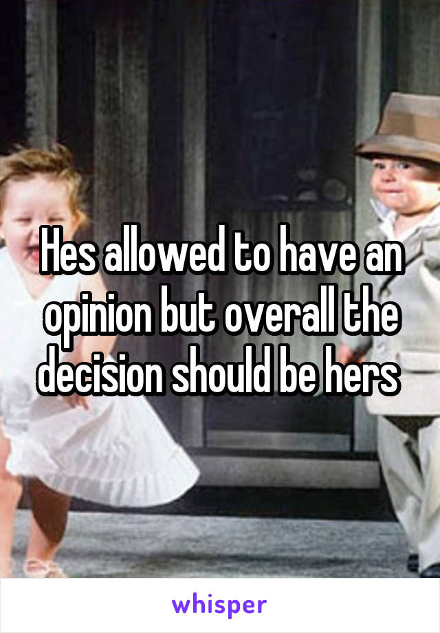 Hes allowed to have an opinion but overall the decision should be hers 