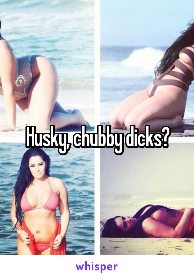 Husky, chubby dicks?
