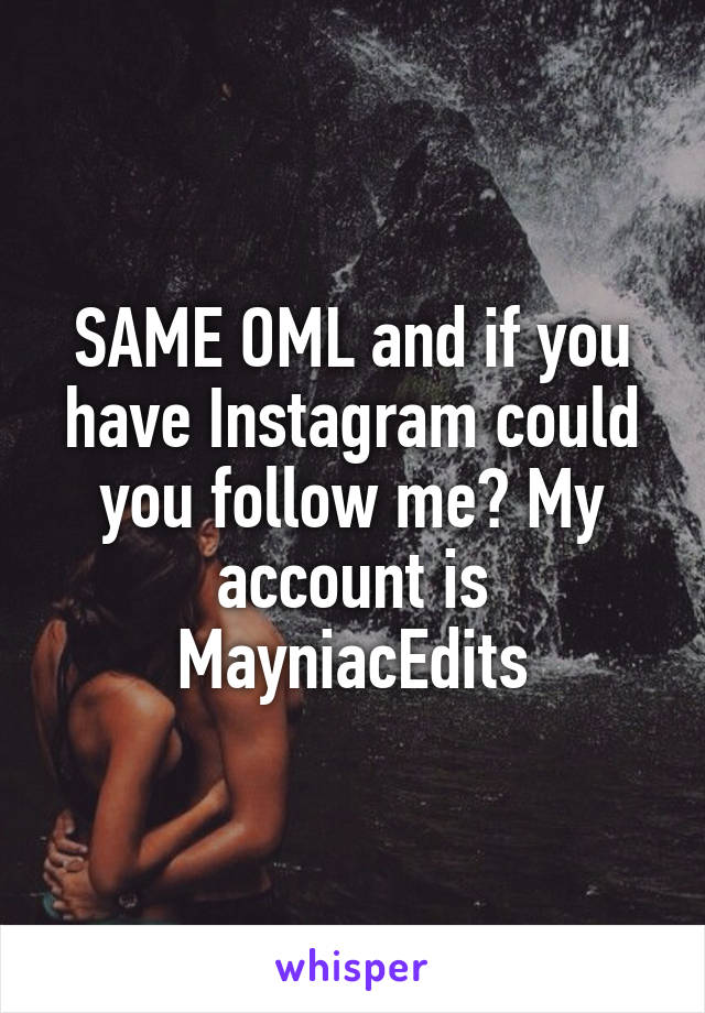 SAME OML and if you have Instagram could you follow me? My account is MayniacEdits