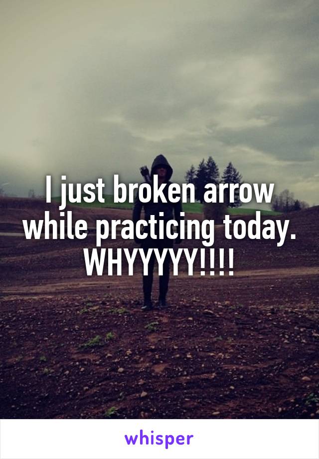I just broken arrow while practicing today. WHYYYYY!!!!