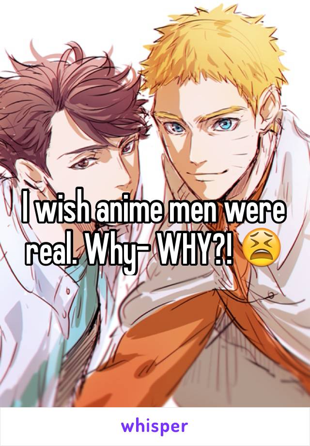 I wish anime men were real. Why- WHY?! 😫