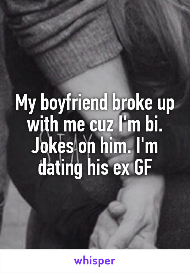 My boyfriend broke up with me cuz I'm bi. Jokes on him. I'm dating his ex GF