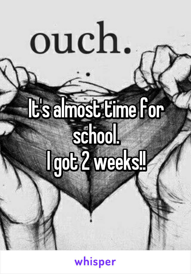 It's almost time for school.
I got 2 weeks!!