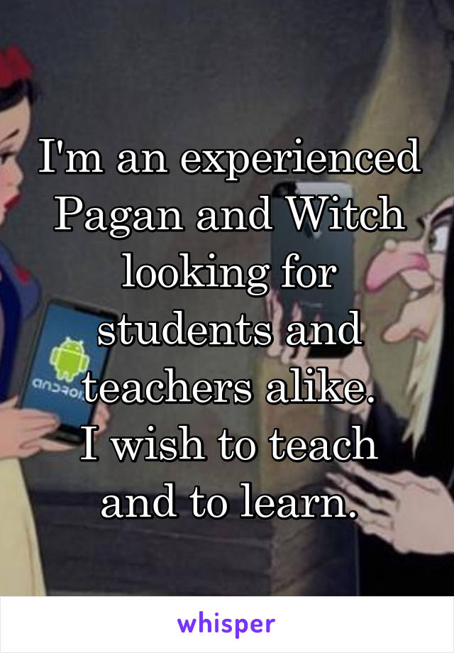 I'm an experienced Pagan and Witch looking for students and teachers alike.
I wish to teach and to learn.