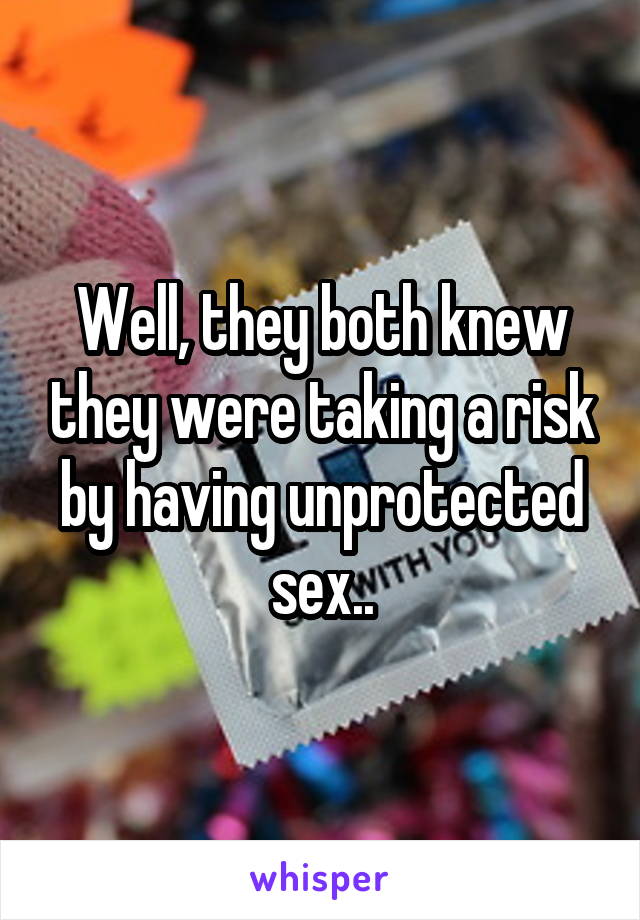 Well, they both knew they were taking a risk by having unprotected sex..