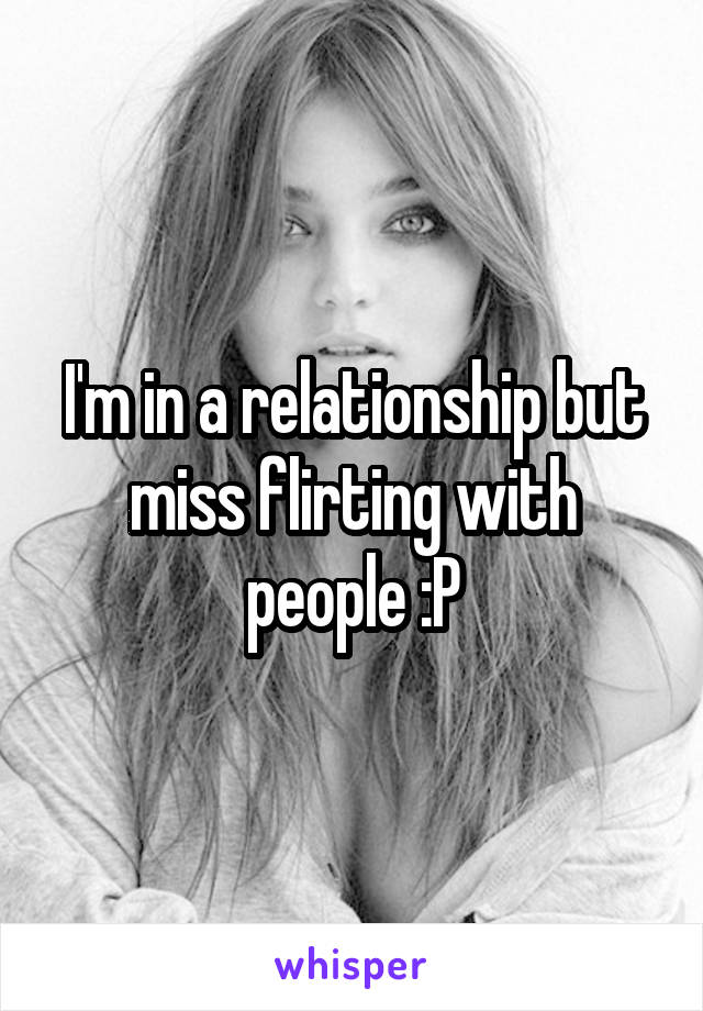 I'm in a relationship but miss flirting with people :P