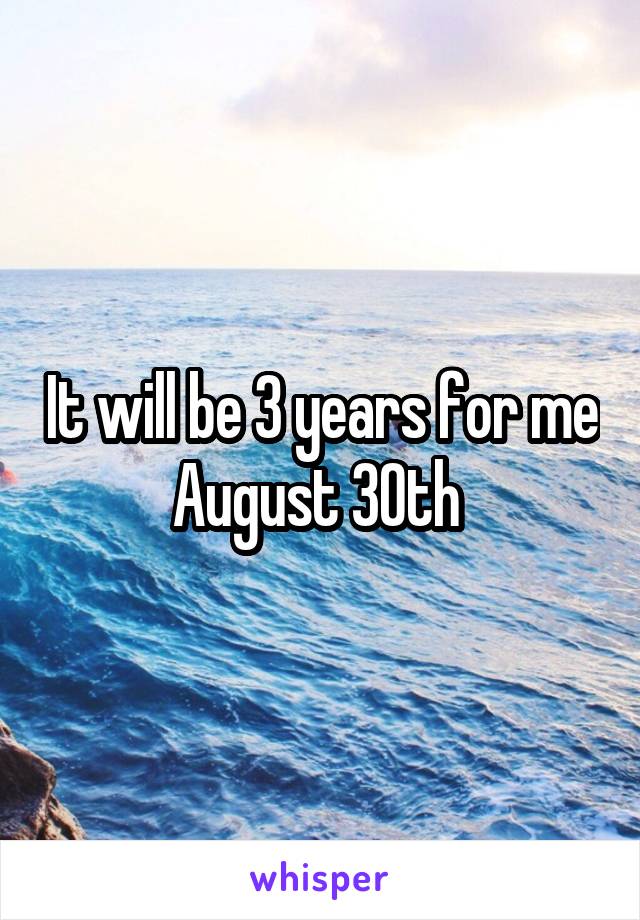 It will be 3 years for me August 30th 