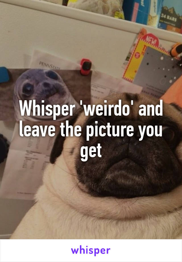 Whisper 'weirdo' and leave the picture you get