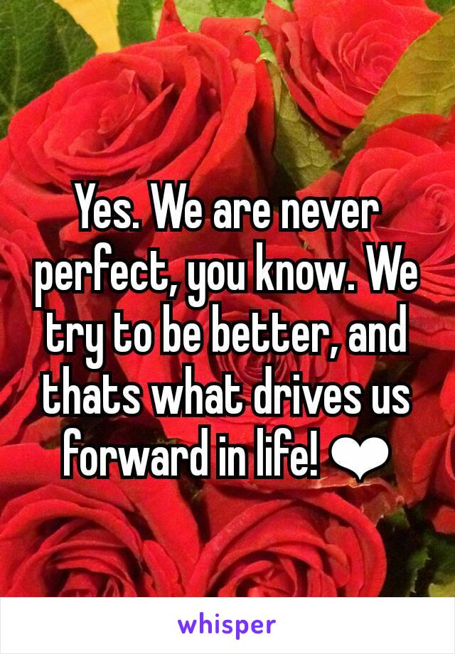 Yes. We are never perfect, you know. We try to be better, and thats what drives us forward in life! ❤