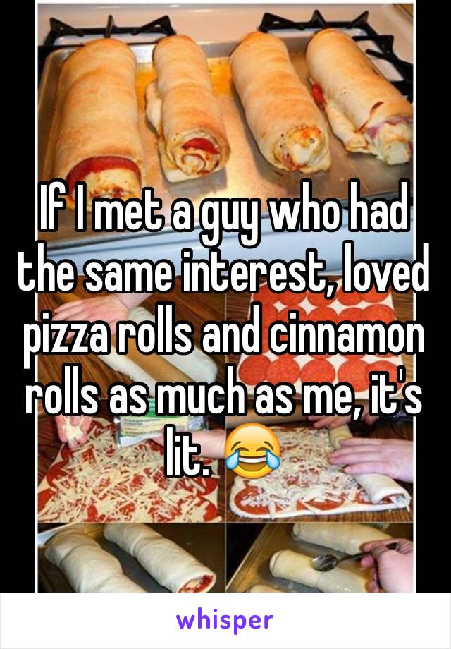 If I met a guy who had the same interest, loved pizza rolls and cinnamon rolls as much as me, it's lit. 😂