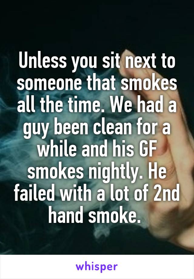 Unless you sit next to someone that smokes all the time. We had a guy been clean for a while and his GF smokes nightly. He failed with a lot of 2nd hand smoke. 
